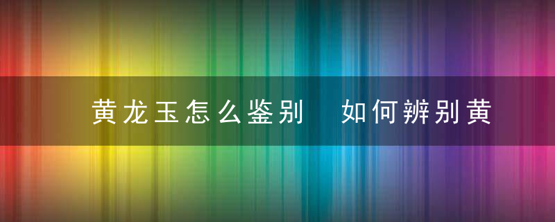 黄龙玉怎么鉴别 如何辨别黄龙玉